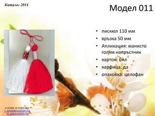 • пискюл 110 мм
• връзка 50 мм
• Апликация: манисто
голям напръстник
• картон: бял
• карфица: да
• опаковка: целофан
e-поща за поръчки:
j_arnaudova@abv.bg
d_giurov@abv.bg
Модел 011
Каталог 2014
 