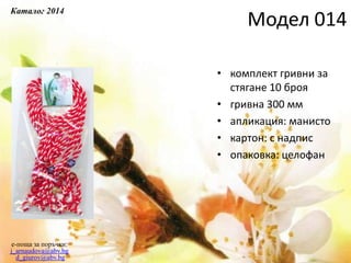 • комплект гривни за
стягане 10 броя
• гривна 300 мм
• апликация: манисто
• картон: с надпис
• опаковка: целофан
e-поща за поръчки:
j_arnaudova@abv.bg
d_giurov@abv.bg
Модел 014
Каталог 2014
 