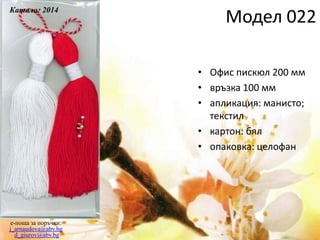 • Офис пискюл 200 мм
• връзка 100 мм
• апликация: манисто;
текстил
• картон: бял
• опаковка: целофан
e-поща за поръчки:
j_arnaudova@abv.bg
d_giurov@abv.bg
Модел 022
Каталог 2014
 