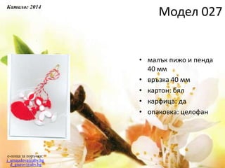 • малък пижо и пенда
40 мм
• връзка 40 мм
• картон: бял
• карфица: да
• опаковка: целофан
e-поща за поръчки:
j_arnaudova@abv.bg
d_giurov@abv.bg
Модел 027
Каталог 2014
 