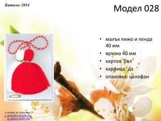 • малък пижо и пенда
40 мм
• връзка 40 мм
• картон: бял
• карфица: да
• опаковка: целофан
e-поща за поръчки:
j_arnaudova@abv.bg
d_giurov@abv.bg
Модел 028
Каталог 2014
 