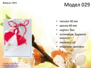 • пискюл 40 мм
• връзка 60 мм
• картон: бял
• апликация: дървено
манисто
• карфица: да
• опаковка: целофан
e-поща за поръчки:
j_arnaudova@abv.bg
d_giurov@abv.bg
Модел 029
Каталог 2014
 