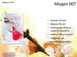 • пискюл 45 мм
• Връзка 45 мм
• Апликация: бяло и
червено манисто
• картон: бял с надпис
• карфица: да
• опаковка: целофан
e-поща за поръчки:
j_arnaudova@abv.bg
d_giurov@abv.bg
Модел 007
Каталог 2014
 