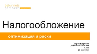 Налогообложение 
оптимизация и риски 
Борис Щербина 
Lviv Freelance Forum 2014 
Львов 
20 сентября 
 