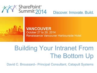 Building Your Intranet From 
The Bottom Up 
David C. Broussard– Principal Consultant, Catapult Systems 
 