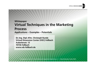 Whitepaper
Virtual Techniques in the Marketing
Process
Applications – Examples – Potentials
© Competence Centre for Virtual Reality and Cooperative Engineering w. V. – Virtual Dimension Center (VDC)
Dr.-Ing. Dipl.-Kfm. Christoph Runde
Virtual Dimension Center (VDC) Fellbach
Auberlenstr. 13
70736 Fellbach
www.vdc-fellbach.de
Applications – Examples – Potentials
 