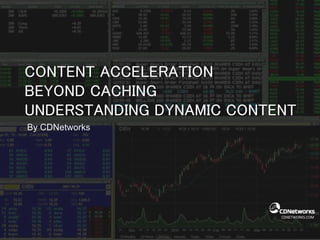 CDNETWORKS.COM
CONTENT ACCELERATION
BEYOND CACHING
UNDERSTANDING DYNAMIC CONTENT
By CDNetworks
 