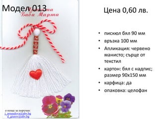 Модел 013

Цена 0,60 лв.
• пискюл бял 90 мм
• връзка 100 мм
• Апликация: червено
манисто; сърце от
текстил
• картон: бял с надпис;
размер 90х150 мм
• карфица: да
• опаковка: целофан

e-поща за поръчки:
j_arnaudova@abv.bg
d_giurov@abv.bg

 