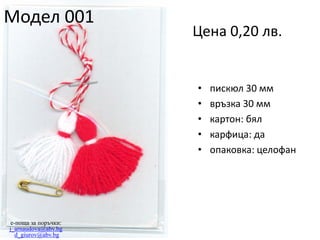 Модел 001

Цена 0,20 лв.

•
•
•
•
•

e-поща за поръчки:
j_arnaudova@abv.bg
d_giurov@abv.bg

пискюл 30 мм
връзка 30 мм
картон: бял
карфица: да
опаковка: целофан

 