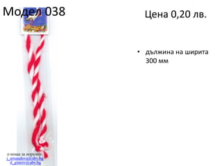 Модел 038

Цена 0,20 лв.
• дължина на ширита
300 мм

e-поща за поръчки:
j_arnaudova@abv.bg
d_giurov@abv.bg

 