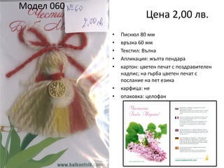 Модел 060

Цена 2,00 лв.
•
•
•
•
•

•
•

Пискюл 80 мм
връзка 60 мм
Текстил: Вълна
Апликация: жълта пендара
картон: цветен печат с поздравителен
надпис; на гърба цветен печат с
послание на пет езика
карфица: не
опаковка: целофан

 