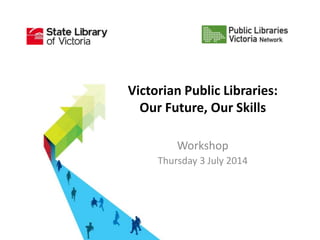 Victorian Public Libraries:
Our Future, Our Skills
Workshop
Thursday 3 July 2014
 