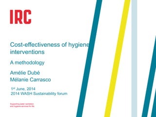 Supporting water sanitation
and hygiene services for life
1st June, 2014
2014 WASH Sustainability forum
Cost-effectiveness of hygiene
interventions
A methodology
Amélie Dubé
Mélanie Carrasco
 