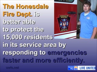 TThhee HHoonneessddaallee 
FFiirree DDeepptt.. iiss 
bbeetttteerr aabbllee 
ttoo pprrootteecctt tthhee 
1155,,000000 rreessiiddeennttss 
iinn iittss sseerrvviiccee aarreeaa bbyy 
rreessppoonnddiinngg ttoo eemmeerrggeenncciieess 
ffaasstteerr aanndd mmoorree eeffffiicciieennttllyy.. 
uuwwllcc..nneett 
 