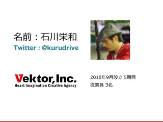 名前：石川栄和 
Twitter : ＠kurudrive 
2010年9月設立 5期目 
従業員 3名  