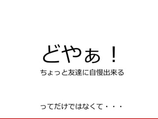どやぁ！ 
ちょっと友達に自慢出来る 
ってだけではなくて・・・  