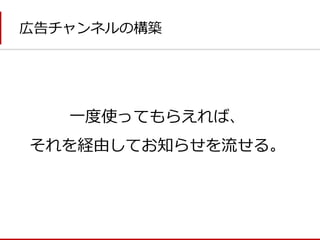 広告チャンネルの構築 
一度使ってもらえれば、 
それを経由してお知らせを流せる。  