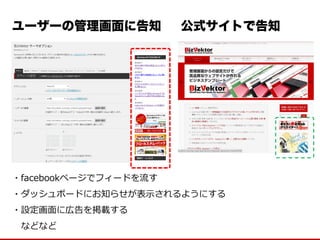 ユーザーの管理画面に告知 
公式サイトで告知 
・facebookページでフィードを流す 
・ダッシュボードにお知らせが表示されるようにする 
・設定画面に広告を掲載する 
などなど  