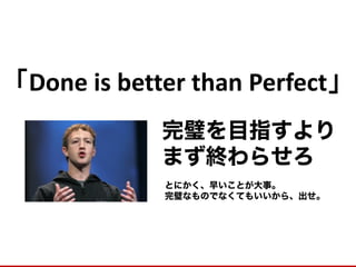 「Done is better than Perfect」 
とにかく、早いことが大事。 
完璧なものでなくてもいいから、出せ。 
完璧を目指すより 
まず終わらせろ  