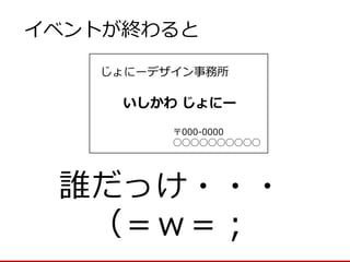 誰だっけ・・・ 
（＝ｗ＝； 
イベントが終わると 
いしかわ じょにー 
じょにーデザイン事務所 
〒000-0000 
◯◯◯◯◯◯◯◯◯◯  