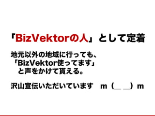「BizVektorの人」として定着 
地元以外の地域に行っても、 
「BizVektor使ってます」 
と声をかけて貰える。 
沢山宣伝いただいています ｍ（＿ ＿）ｍ  