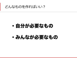 どんなものを作ればいい？ 
・自分が必要なもの 
・みんなが必要なもの  