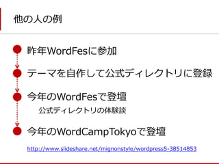 他の人の例 
昨年WordFesに参加 
テーマを自作して公式ディレクトリに登録 
今年のWordFesで登壇 
公式ディレクトリの体験談 
今年のWordCampTokyoで登壇 
http://www.slideshare.net/mignonstyle/wordpress5-38514853  