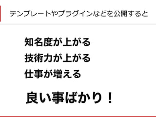 技術力が上がる 
仕事が増える 
知名度が上がる 
良い事ばかり！ 
テンプレートやプラグインなどを公開すると  