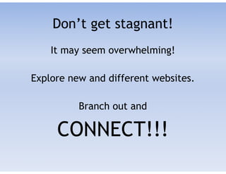 Don’t get stagnant!
It may seem overwhelming!
!
Explore new and different websites.
!
Branch out and
CONNECT!!!
 