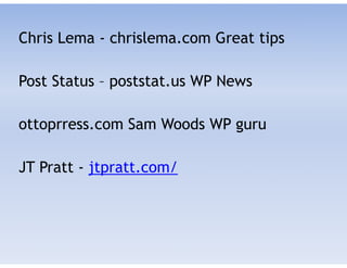Chris Lema - chrislema.com Great tips
!
Post Status – poststat.us WP News
!
ottoprress.com Sam Woods WP guru
!
JT Pratt - jtpratt.com/
 