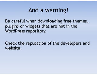 And a warning!
Be careful when downloading free themes,
plugins or widgets that are not in the
WordPress repository.
!
Check the reputation of the developers and
website.
 