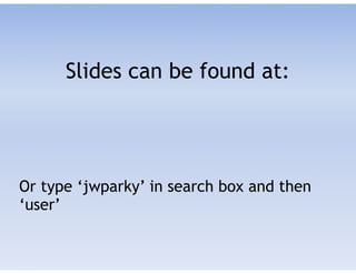Slides can be found at:
!
!
Or type ‘jwparky’ in search box and then
‘user’
 