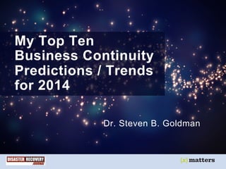 1
My Top Ten
Business Continuity
Predictions / Trends
for 2014
Dr. Steven B. Goldman
 