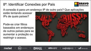 8ª: Identificar Conexões por País
A conexão é para um endereço IP de outro país? Que aplicações
estão tentando acessar
IPs de quais países?
Pode-se criar filtros
baseados em endereços
de outros países para se
aumentar a proteção ou
restringir o acesso.
 