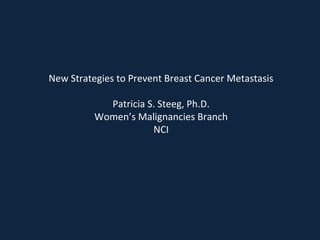 New Strategies to Prevent Breast Cancer Metastasis 
Patricia S. Steeg, Ph.D. 
Women’s Malignancies Branch 
NCI 
 