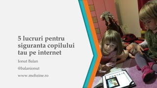 5 lucruri pentru 
siguranta copilului 
tau pe internet 
Ionut Balan 
@balanionut 
www.mobzine.ro 
 