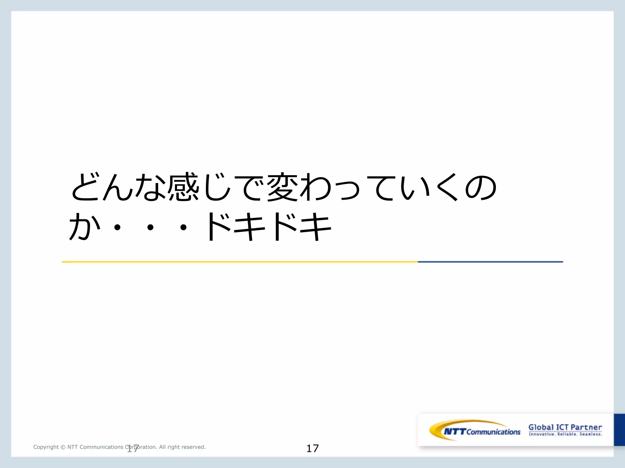 17Copyright © NTT Communications Corporation. All right reserved.
どんな感じで変わっていくの
か・・・ドキドキ
17
 