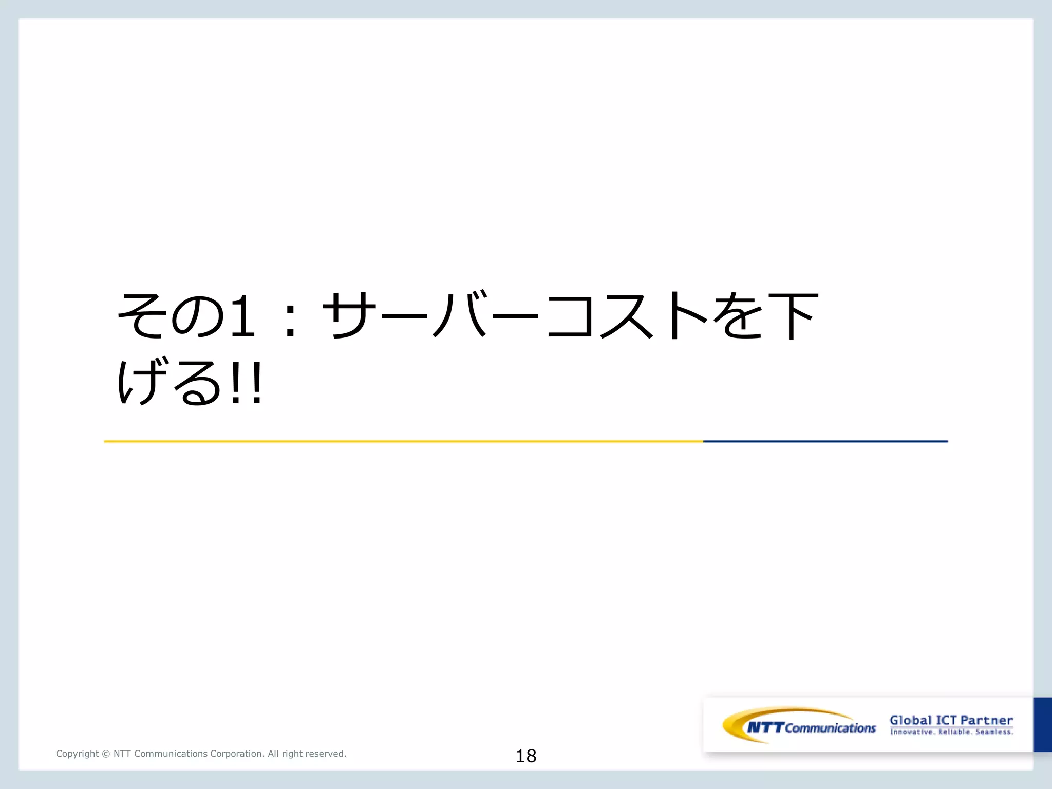 18Copyright © NTT Communications Corporation. All right reserved.
その1 : サーバーコストを下
げる!!
 