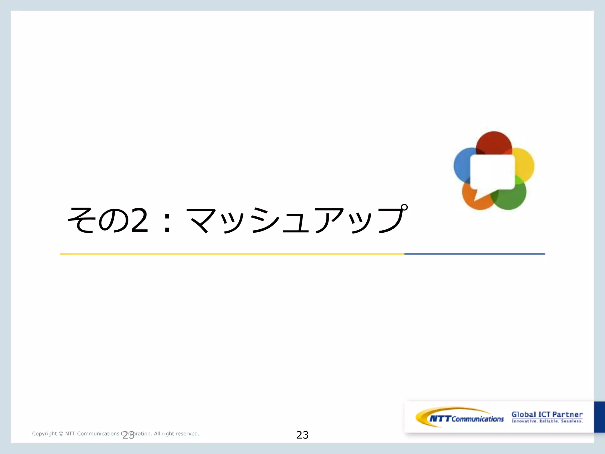 23Copyright © NTT Communications Corporation. All right reserved.
その2 : マッシュアップ
23
 