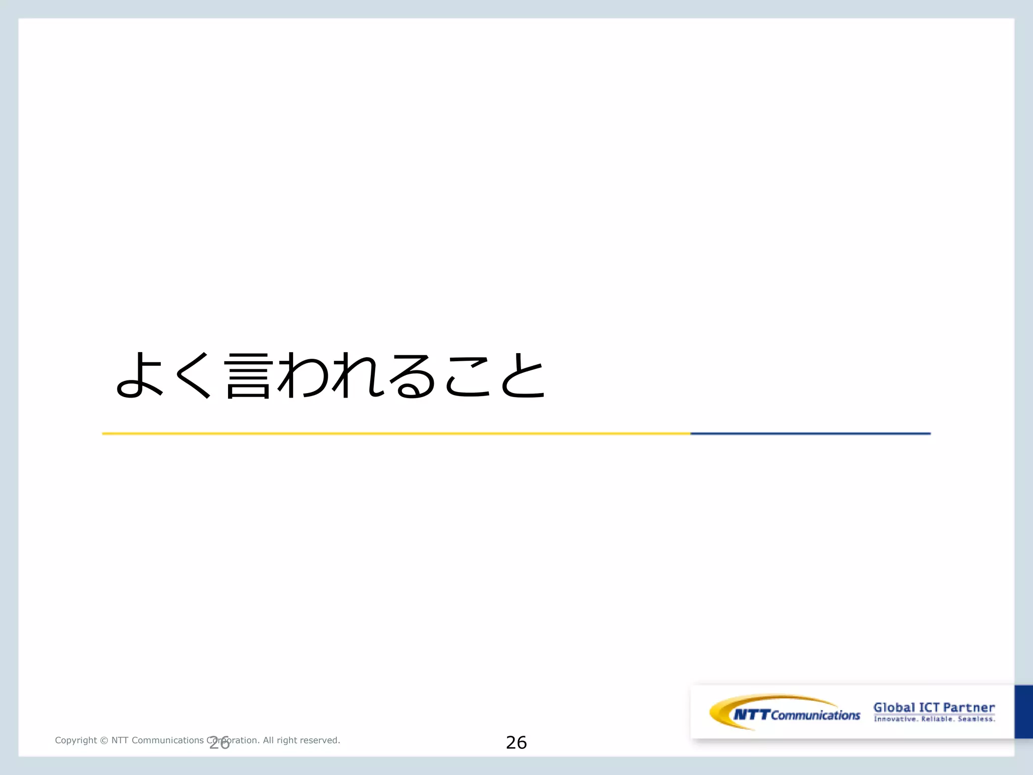 26Copyright © NTT Communications Corporation. All right reserved.
よく言われること
26
 