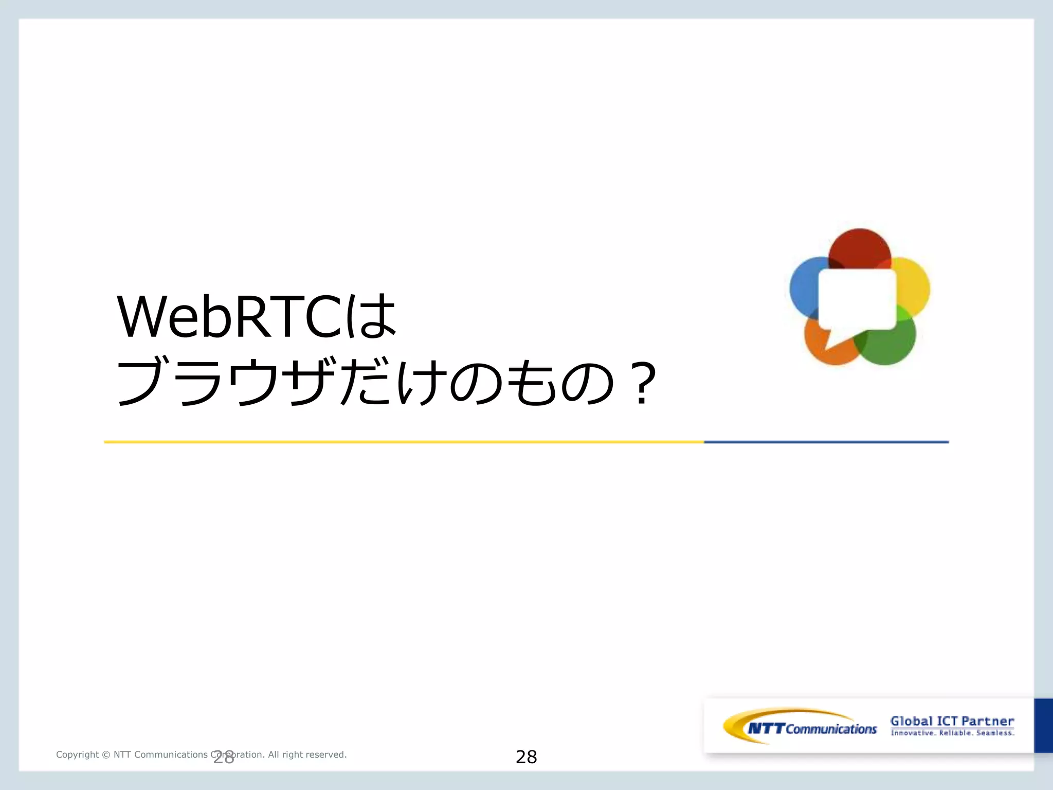 28Copyright © NTT Communications Corporation. All right reserved.
WebRTCは
ブラウザだけのもの？
28
 