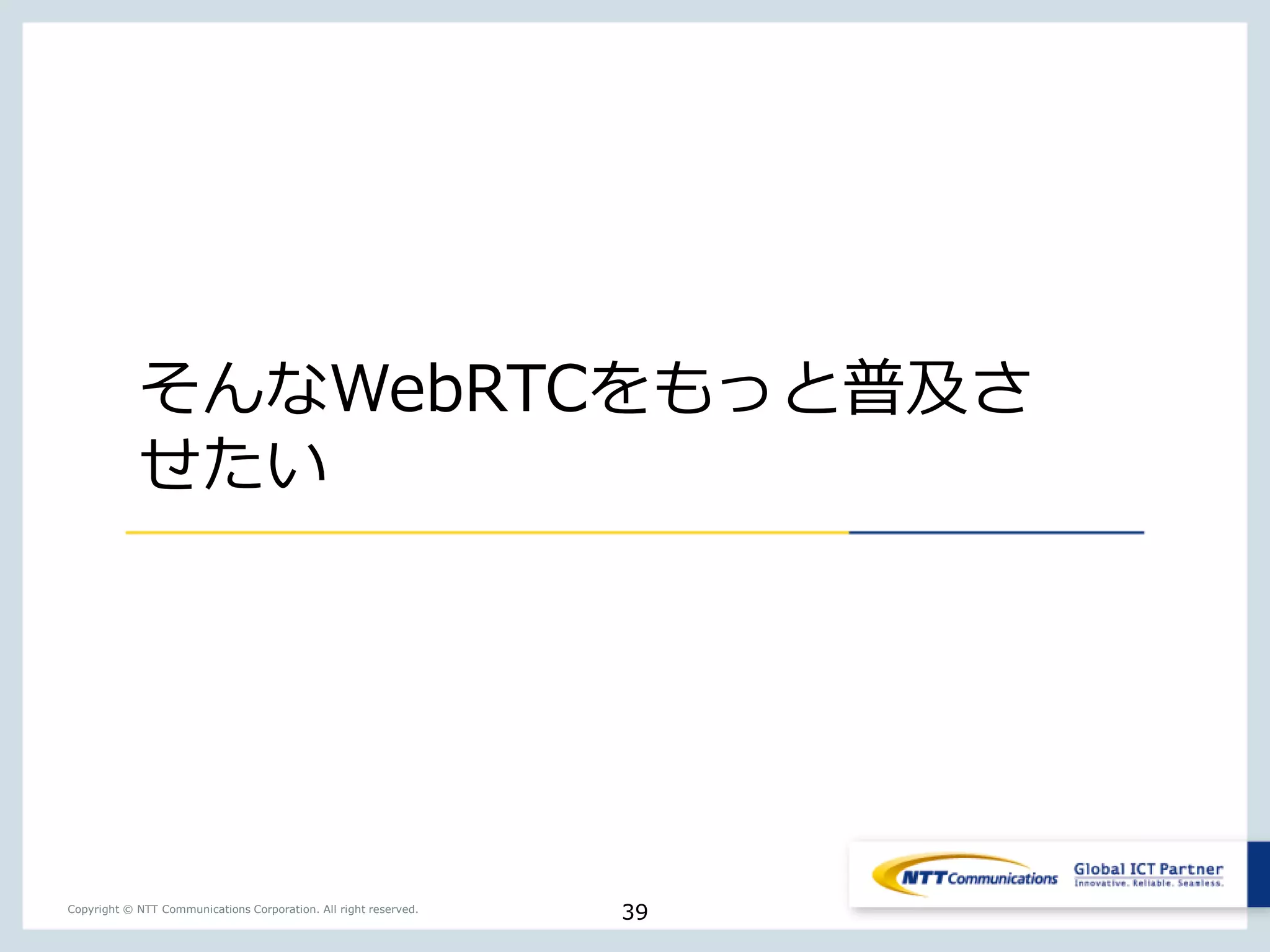 39Copyright © NTT Communications Corporation. All right reserved.
そんなWebRTCをもっと普及さ
せたい
 