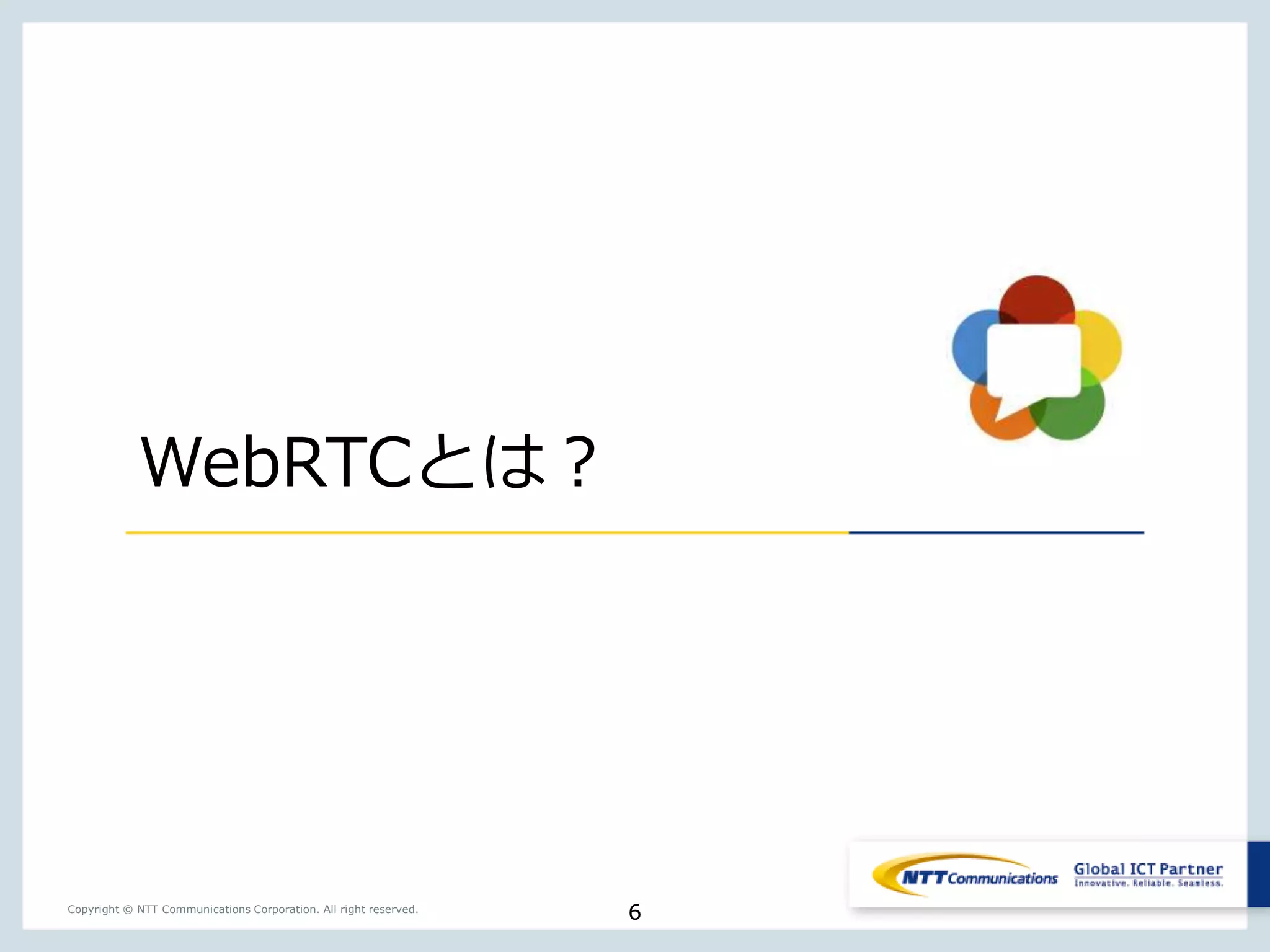 6Copyright © NTT Communications Corporation. All right reserved.
WebRTCとは？
 