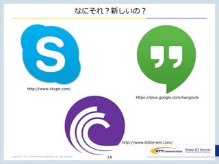 Copyright © NTT Communications Corporation. All right reserved.
なにそれ？新しいの？
14
http://www.skype.com/
https://plus.google.com/hangouts
http://www.bittorrent.com/
 