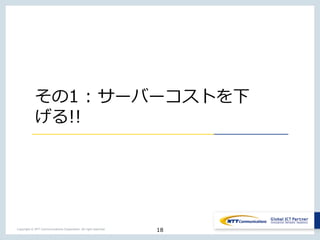 18Copyright © NTT Communications Corporation. All right reserved.
その1 : サーバーコストを下
げる!!
 