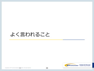 26Copyright © NTT Communications Corporation. All right reserved.
よく言われること
26
 