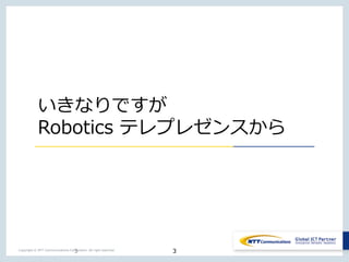 3Copyright © NTT Communications Corporation. All right reserved.
いきなりですが
Robotics テレプレゼンスから
3
 