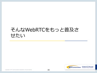 39Copyright © NTT Communications Corporation. All right reserved.
そんなWebRTCをもっと普及さ
せたい
 