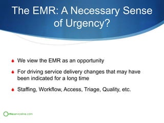The EMR: A Necessary Sense
of Urgency?

S We view the EMR as an opportunity
S For driving service delivery changes that may have

been indicated for a long time
S Staffing, Workflow, Access, Triage, Quality, etc.

 