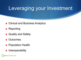 Leveraging your Investment
S Clinical and Business Analytics
S Reporting
S Quality and Safety
S Outcomes
S Population Health
S Interoperability

 